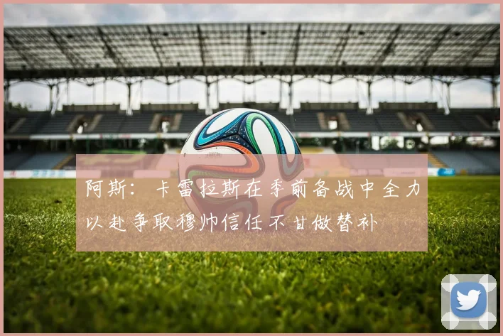 阿斯：卡雷拉斯在季前备战中全力以赴争取穆帅信任不甘做替补