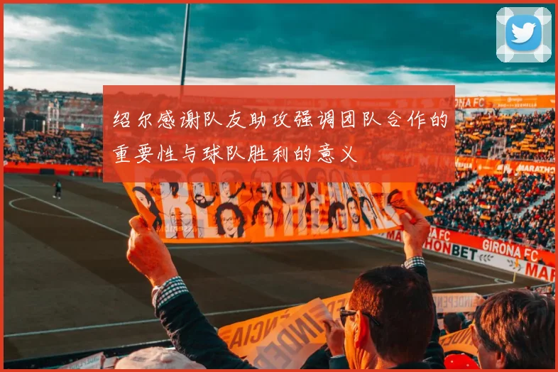 绍尔感谢队友助攻强调团队合作的重要性与球队胜利的意义